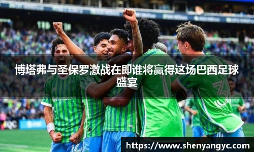 博塔弗与圣保罗激战在即谁将赢得这场巴西足球盛宴